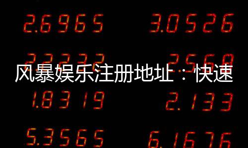 风暴娱乐注册地址:快速获取官网入口与安全开户指南