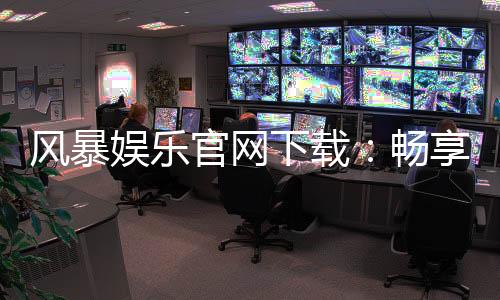 风暴娱乐官网下载：畅享顶级棋牌电游的快速通道