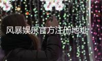 风暴娱乐官方注册地址：快速获取安全入口与新手礼包攻略
