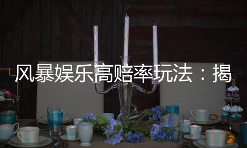 风暴娱乐高赔率玩法：揭秘高回报率的实战技巧与策略
