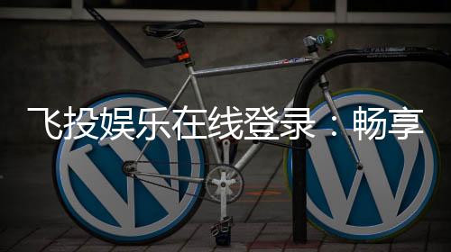 飞投娱乐在线登录：畅享顶级棋牌与电子游艺的在线体验