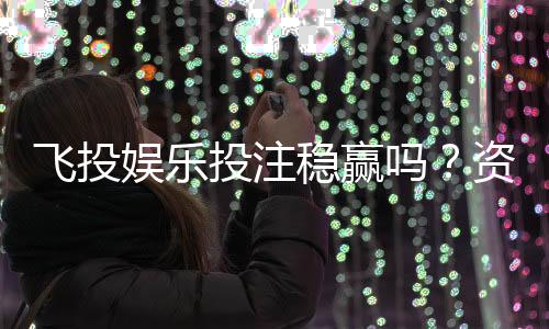 飞投娱乐投注稳赢吗？资深玩家揭秘稳赢策略与风险控制