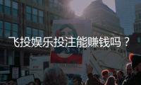 飞投娱乐投注能赚钱吗？揭秘真实盈利模式与实战技巧