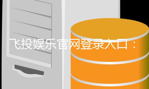 飞投娱乐官网登录入口：畅享顶级棋牌电游的快捷通道