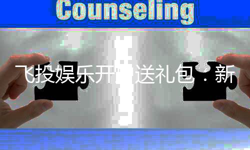 飞投娱乐开户送礼包:新会员专享豪礼大放送