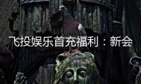 飞投娱乐首充福利：新会员专享高额返利与独家礼包