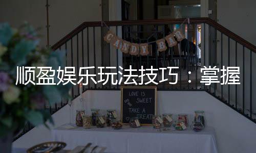 顺盈娱乐玩法技巧：掌握这些技巧让你轻松赢牌