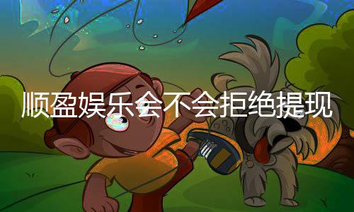 顺盈娱乐会不会拒绝提现？揭秘平台出款审核内幕与应对技巧