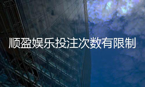 顺盈娱乐投注次数有限制吗？详细解读平台规则与破解技巧