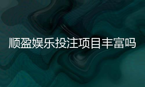 顺盈娱乐投注项目丰富吗？深度解析平台游戏种类与特色玩法