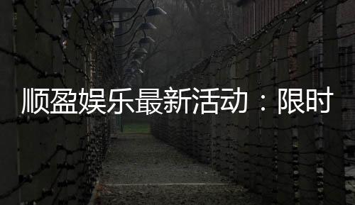 顺盈娱乐最新活动：限时优惠与独家福利等你来拿