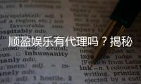 顺盈娱乐有代理吗？揭秘代理加盟条件与流程