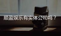 顺盈娱乐有实体公司吗?实地探访其线下运营与资质详情