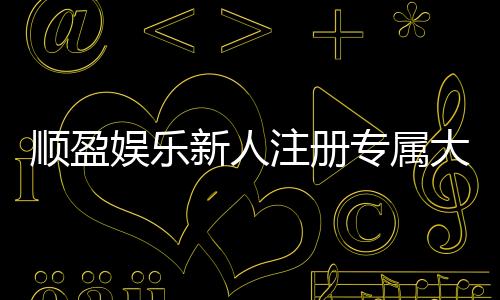 顺盈娱乐新人注册专属大礼包：首存即送588元彩金与VIP礼遇