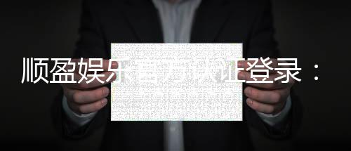 顺盈娱乐官方认证登录：安全便捷的一站式游戏平台入口
