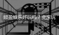 顺盈娱乐好玩吗？资深玩家亲测体验分享