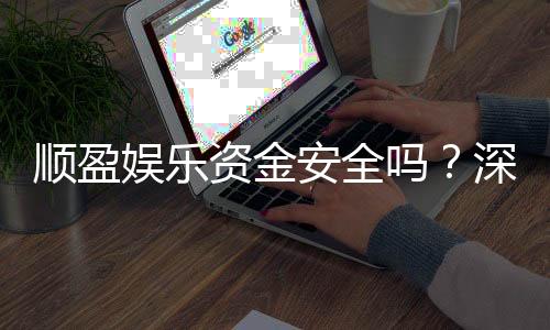 顺盈娱乐资金安全吗？深度解析平台保障措施与玩家实测反馈