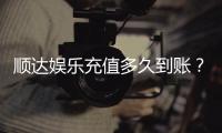 顺达娱乐充值多久到账？到账时间及充值流程详解