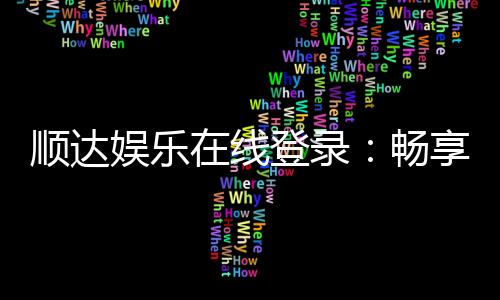顺达娱乐在线登录：畅享顶级棋牌电游的尊贵体验