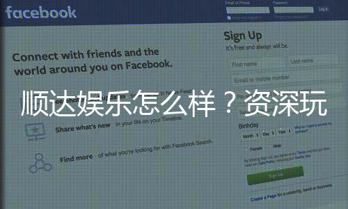 顺达娱乐怎么样?资深玩家带你全面评测平台优势与体验