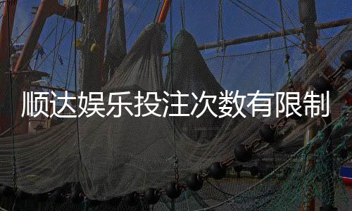 顺达娱乐投注次数有限制吗？详细规则与突破技巧解析