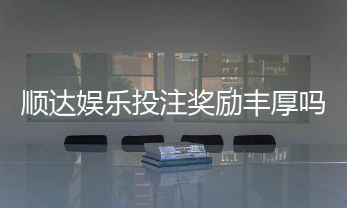 顺达娱乐投注奖励丰厚吗？深度解析其返利机制与玩家真实收益