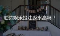 顺达娱乐投注返水高吗？揭秘高返水福利与实战技巧