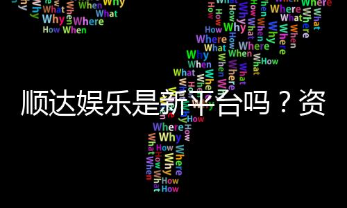 顺达娱乐是新平台吗？资深玩家带你一探究竟