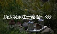 顺达娱乐注册流程：3分钟快速开户指南