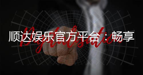 顺达娱乐官方平台：畅享顶级棋牌与电子游艺的豪华体验