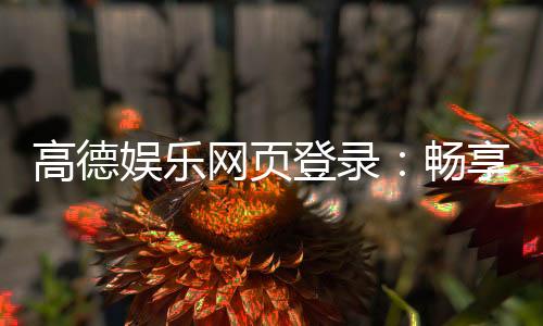 高德娱乐网页登录：畅享顶级棋牌电游的尊贵体验