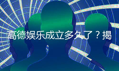 高德娱乐成立多久了？揭秘平台发展历程与实力背景