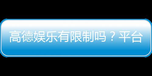 高德娱乐有限制吗？平台规则与玩法限制详解