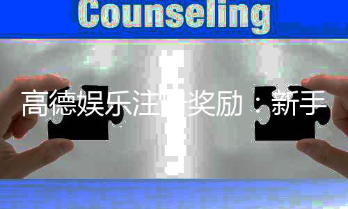 高德娱乐注册奖励：新手礼包与首存优惠详解