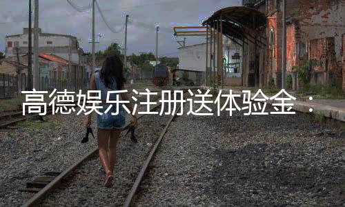 高德娱乐注册送体验金：新手必领福利与实战技巧分享