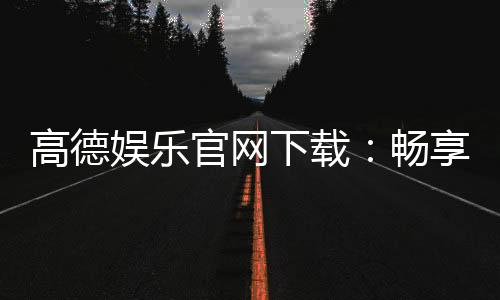 高德娱乐官网下载：畅享顶级棋牌电游的官方指南