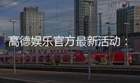 高德娱乐官方最新活动：限时优惠与惊喜礼包等你来拿