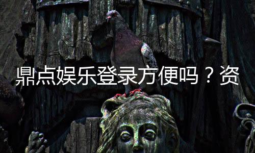 鼎点娱乐登录方便吗？资深玩家亲测登录流程与体验分享