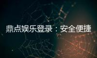 鼎点娱乐登录：安全便捷的娱乐平台体验推荐