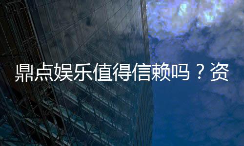 鼎点娱乐值得信赖吗？资深玩家揭秘平台真实体验与安全性