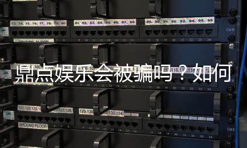 鼎点娱乐会被骗吗？如何识别正规平台？