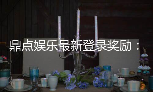 鼎点娱乐最新登录奖励:揭秘高额彩金与独家优惠活动