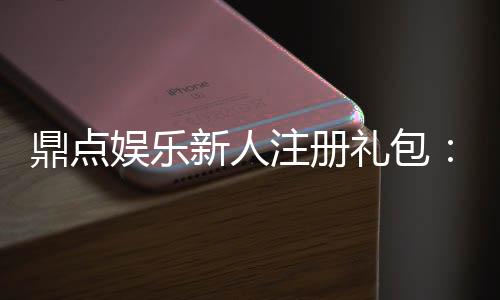 鼎点娱乐新人注册礼包：首存福利加码限时领取享豪礼