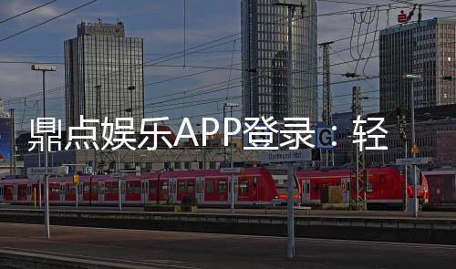 鼎点娱乐APP登录：轻松畅玩棋牌电游的必备入口