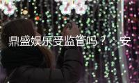 鼎盛娱乐受监管吗？：安全有保障值得信赖
