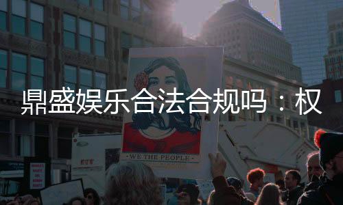 鼎盛娱乐合法合规吗：权威解析
