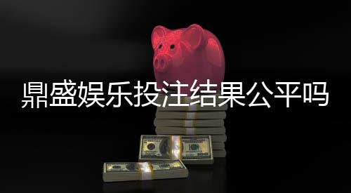 鼎盛娱乐投注结果公平吗？专业棋牌玩家揭秘