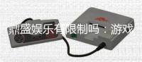 鼎盛娱乐有限制吗：游戏体验如何？