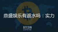 鼎盛娱乐有返水吗：实力平台值得信赖