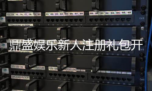 鼎盛娱乐新人注册礼包开启精彩娱乐之旅！
